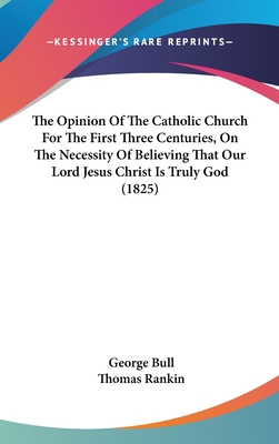 The Opinion Of The Catholic Church For The First Three Centuries, On The Necessity Of Believing That Our Lord Jesus Christ Is Truly God (1825)