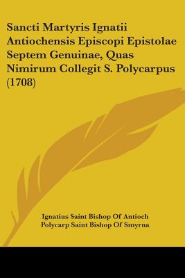 Sancti Martyris Ignatii Antiochensis Episcopi Epistolae Septem Genuinae, Quas Nimirum Collegit S. Polycarpus (1708)