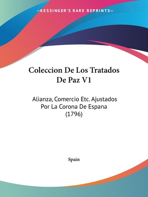 Coleccion De Los Tratados De Paz V1: Alianza, Comercio Etc. Ajustados Por La Corona De Espana (1796)