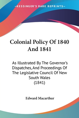Colonial Policy Of 1840 And 1841: As Illustrated By The Governor's Dispatches, And Proceedings Of The Legislative Council Of New South Wales (1841)