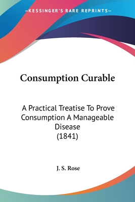Consumption Curable: A Practical Treatise To Prove Consumption A Manageable Disease (1841)