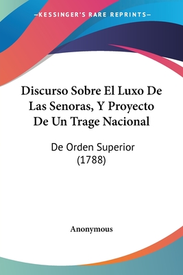 Discurso Sobre El Luxo De Las Senoras, Y Proyecto De Un Trage Nacional: De Orden Superior (1788)