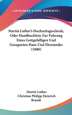 Martin Luther's Hochzeitsgeschenk, Oder Handbuchlein Zur Fuhrung Eines Gottgefalligen Und Gesegneten Haus Und Ehestandes (1880)