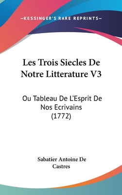 Les Trois Siecles de Notre Litterature V3: Ou Tableau de L'Esprit de Nos Ecrivains (1772)