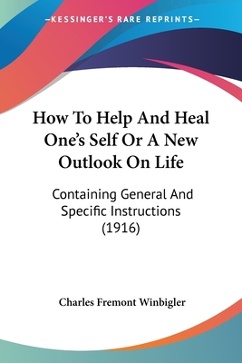 How To Help And Heal One's Self Or A New Outlook On Life: Containing General And Specific Instructions (1916)