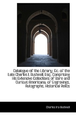 Catalogue of the Library: &C. of the Late Charles I. Bushnell, Esq., Comprising His Extensive Collec