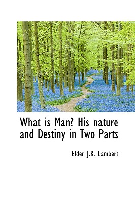 What Is Man? His Nature and Destiny in Two Parts