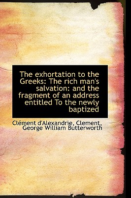 The Exhortation to the Greeks: The Rich Man's Salvation: And the Fragment of an Address Entitled to