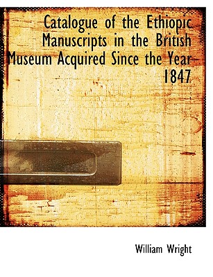 Catalogue of the Ethiopic Manuscripts in the British Museum Acquired Since the Year 1847