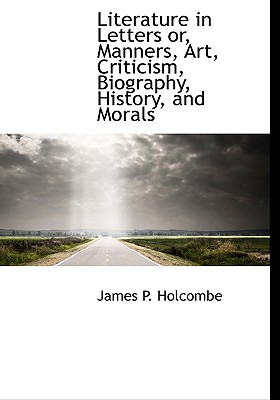 Literature in Letters Or, Manners, Art, Criticism, Biography, History, and Morals