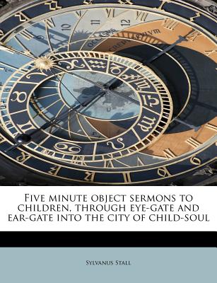 Five Minute Object Sermons to Children, Through Eye-Gate and Ear-Gate Into the City of Child-Soul