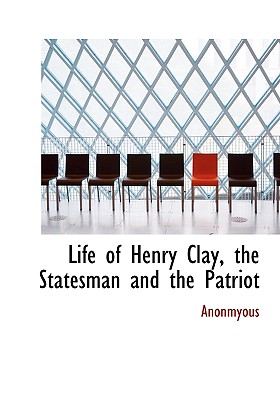 Life of Henry Clay, the Statesman and the Patriot