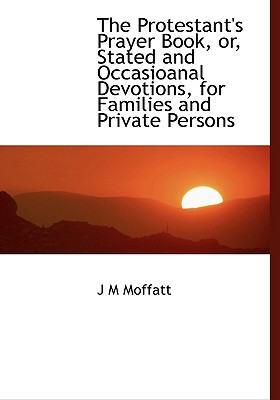 The Protestant's Prayer Book, Or, Stated and Occasioanal Devotions, for Families and Private Persons