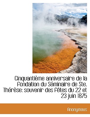Cinquanti Me Anniversaire de La Fondation Du S Minaire de Ste. Th R Se: Souvenir Des F Tes Du 22 Et
