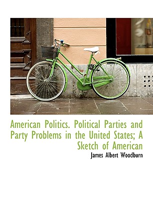 American Politics. Political Parties and Party Problems in the United States; A Sketch of American (Large Print Edition)