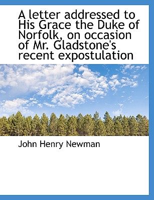 A Letter Addressed to His Grace the Duke of Norfolk, on Occasion of Mr. Gladstone's Recent Expostula