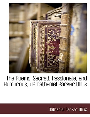 The Poems, Sacred, Passionate, and Humorous, of Nathaniel Parker Willis