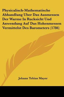 Physicalisch-Mathematische Abhandlung Uber Das Ausmessen Der Warme In Rucksicht Und Anwendung Auf Das Hohenmessen Vermittelst Des Barometers (1786)