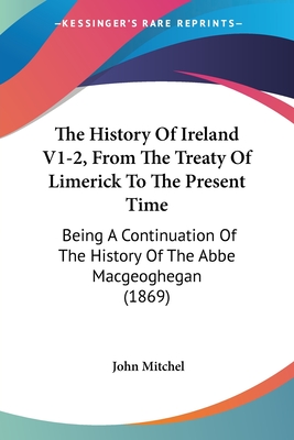 The History Of Ireland V1-2, From The Treaty Of Limerick To The Present Time: Being A Continuation Of The History Of The Abbe Macgeoghegan (1869)