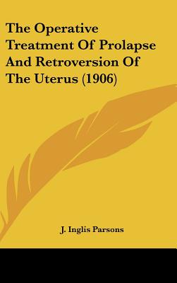 The Operative Treatment of Prolapse and Retroversion of the Uterus (1906)