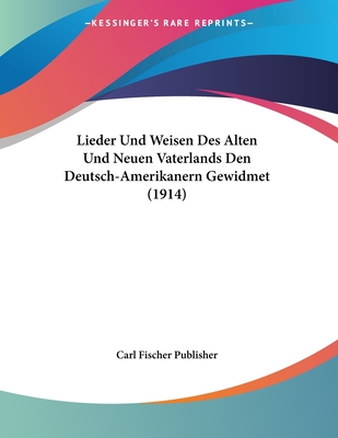 Lieder Und Weisen Des Alten Und Neuen Vaterlands Den Deutsch-Amerikanern Gewidmet (1914)