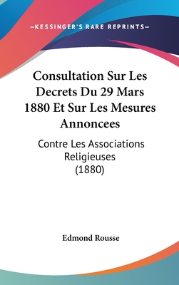 Consultation Sur Les Decrets Du 29 Mars 1880 Et Sur Les Mesures Annoncees: Contre Les Associations Religieuses (1880)