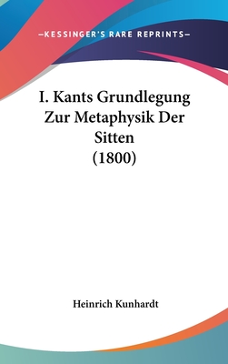I. Kants Grundlegung Zur Metaphysik Der Sitten (1800)