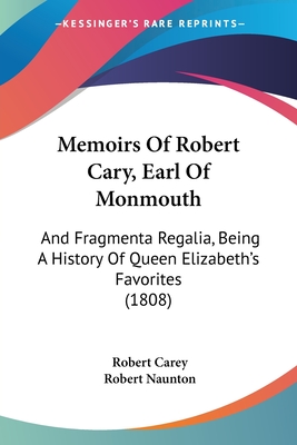 Memoirs Of Robert Cary, Earl Of Monmouth: And Fragmenta Regalia, Being A History Of Queen Elizabeth's Favorites (1808)