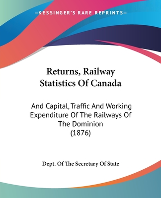Returns, Railway Statistics Of Canada: And Capital, Traffic And Working Expenditure Of The Railways Of The Dominion (1876)