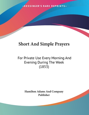 Short And Simple Prayers: For Private Use Every Morning And Evening During The Week (1853)