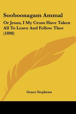 Sooboonagam Ammal: Or Jesus, I My Cross Have Taken All To Leave And Follow Thee (1898)