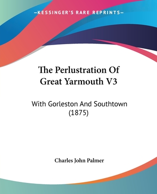 The Perlustration Of Great Yarmouth V3: With Gorleston And Southtown (1875)