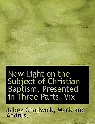 New Light on the Subject of Christian Baptism, Presented in Three Parts. VIX