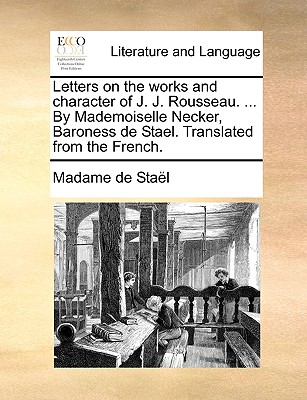 Letters on the Works and Character of J. J. Rousseau. ... by Mademoiselle Necker, Baroness de Stael. Translated from the French.