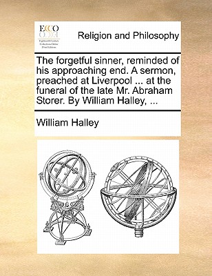 The Forgetful Sinner, Reminded of His Approaching End. a Sermon, Preached at Liverpool ... at the Funeral of the Late Mr. Abraham Storer. by William H