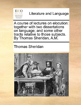 A Course of Lectures on Elocution: Together with Two Dissertations on Language; And Some Other Tracts Relative to Those Subjects. by Thomas Sheridan,