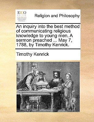 An Inquiry Into the Best Method of Communicating Religious Knowledge to Young Men. a Sermon Preached ... May 7, 1788, by Timothy Kenrick.