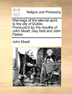 Warnings of the Eternal Spirit, to the City of Dublin. Pronounc'd by the Mouths of John Moult, Guy Nutt and John Parker.