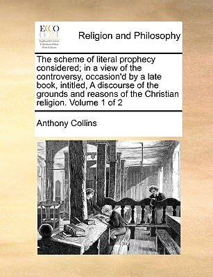 The Scheme of Literal Prophecy Considered; In a View of the Controversy, Occasion'd by a Late Book, Intitled, a Discourse of the Grounds and Reasons o