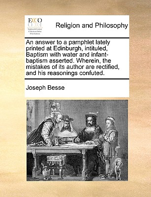 An Answer to a Pamphlet Lately Printed at Edinburgh, Intituled, Baptism with Water and Infant-Baptism Asserted. Wherein, the Mistakes of Its Author Ar