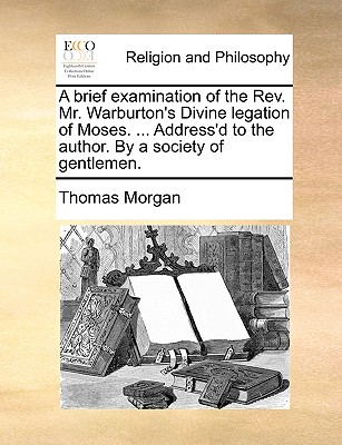 A Brief Examination of the REV. Mr. Warburton's Divine Legation of Moses. ... Address'd to the Author. by a Society of Gentlemen.