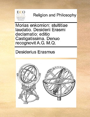 Morias Enkomion: Stultitiae Laudatio. Desiderii Erasmi Declamatio: Editio Castigatissima. Denuo Recognovit A.G. M.Q.