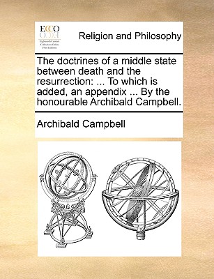The Doctrines of a Middle State Between Death and the Resurrection: To Which Is Added, an Appendix ... by the Honourable Archibald Campbell.