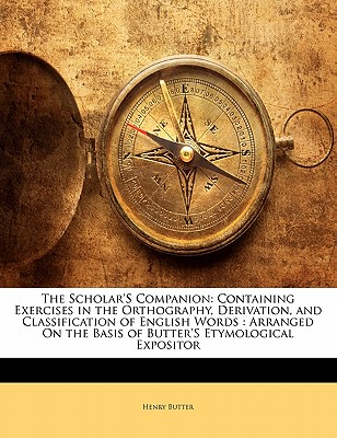 The Scholar's Companion: Containing Exercises in the Orthography, Derivation, and Classification of English Words: Arranged on the Basis of But