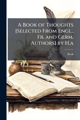 A Book of Thoughts [Selected From Engl., Fr. and Germ. Authors] by H.a