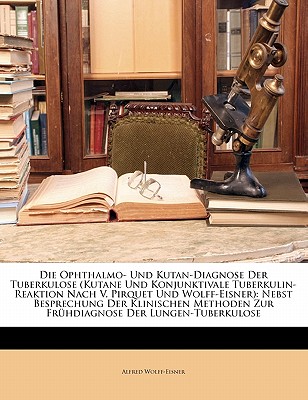 Die Ophthalmo- Und Kutan-Diagnose Der Tuberkulose (Kutane Und Konjunktivale Tuberkulin-Reaktion Nach V. Pirquet Und Wolff-Eisner): Nebst Besprechung D