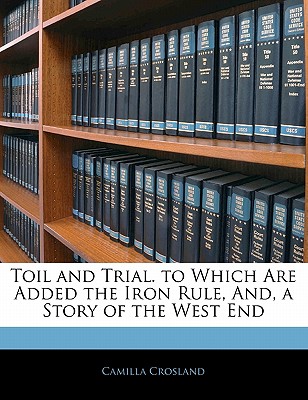 Toil and Trial. to Which Are Added the Iron Rule, And, a Story of the West End