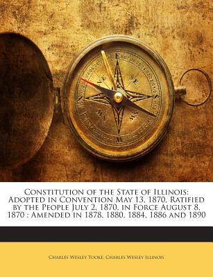 Constitution of the State of Illinois: Adopted in Convention May 13, 1870, Ratified by the People July 2, 1870, in Force August 8, 1870: Amended in 18
