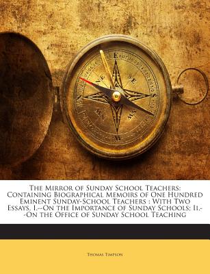 The Mirror of Sunday School Teachers: Containing Biographical Memoirs of One Hundred Eminent Sunday-School Teachers: With Two Essays, I.--On the Impor
