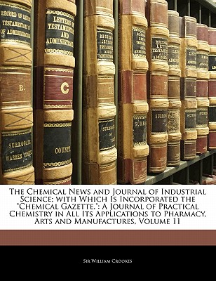 The Chemical News and Journal of Industrial Science; With Which Is Incorporated the Chemical Gazette.: A Journal of Practical Chemistry in All Its App
